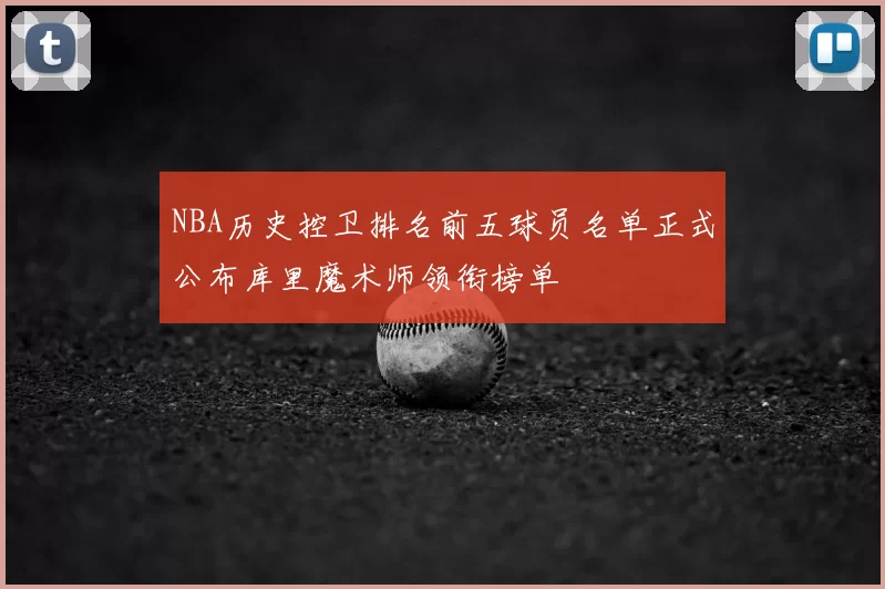 NBA历史控卫排名前五球员名单正式公布库里魔术师领衔榜单