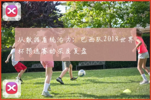 从数据看统治力:巴西队2018世界杯预选赛的深度复盘