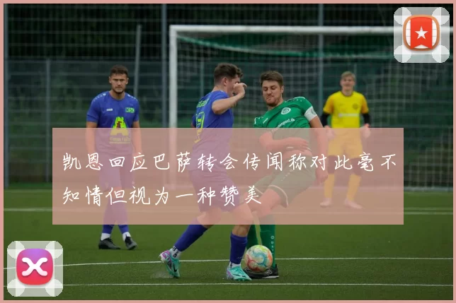 凯恩回应巴萨转会传闻称对此毫不知情但视为一种赞美