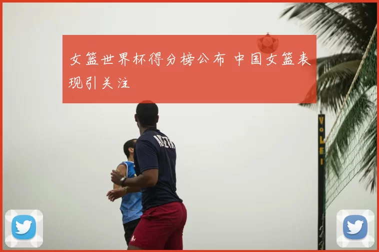 女篮世界杯得分榜公布 中国女篮表现引关注