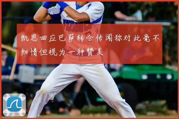 凯恩回应巴萨转会传闻称对此毫不知情但视为一种赞美
