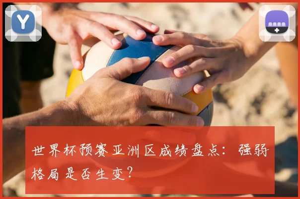 世界杯预赛亚洲区成绩盘点:强弱格局是否生变?