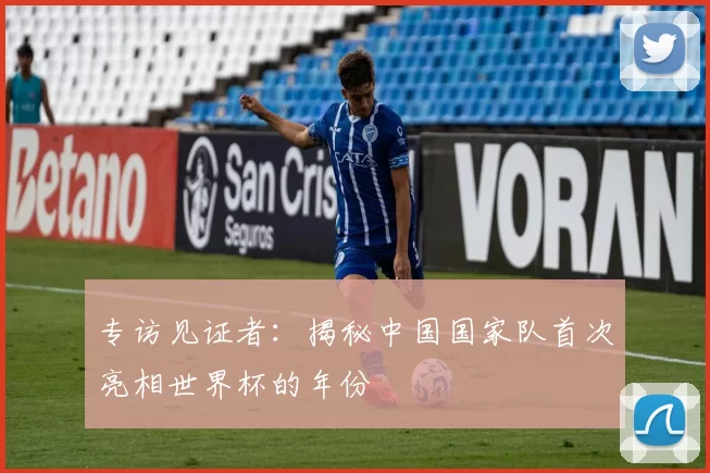 专访见证者:揭秘中国国家队首次亮相世界杯的年份