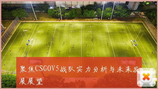 聚焦CSGOV5战队实力分析与未来发展展望