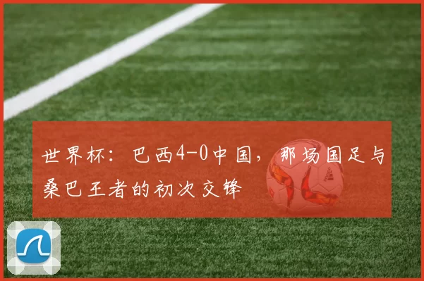 世界杯:巴西4-0中国,那场国足与桑巴王者的初次交锋