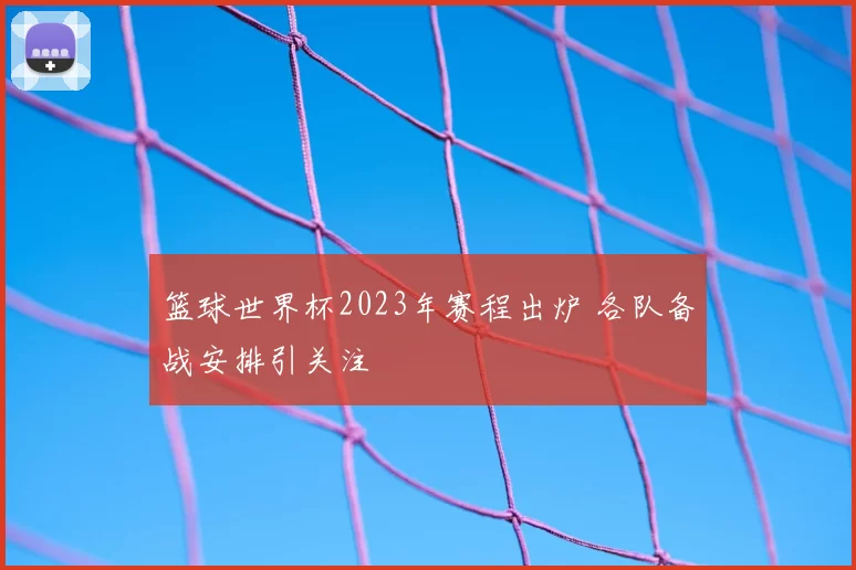 篮球世界杯2023年赛程出炉 各队备战安排引关注