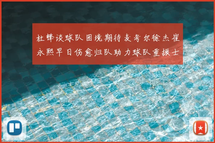 杜锋谈球队困境期待麦考尔徐杰崔永熙早日伤愈归队助力球队重振士气