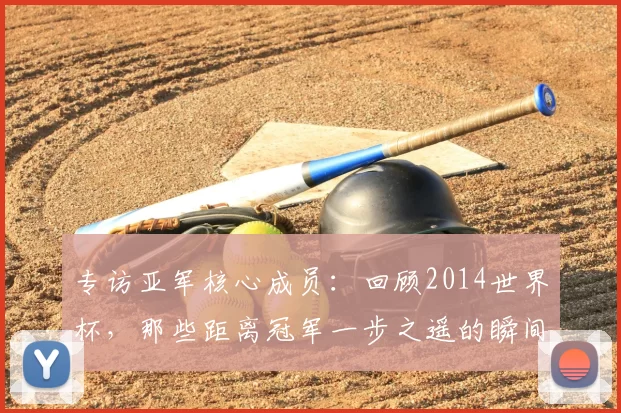 专访亚军核心成员:回顾2014世界杯,那些距离冠军一步之遥的瞬间