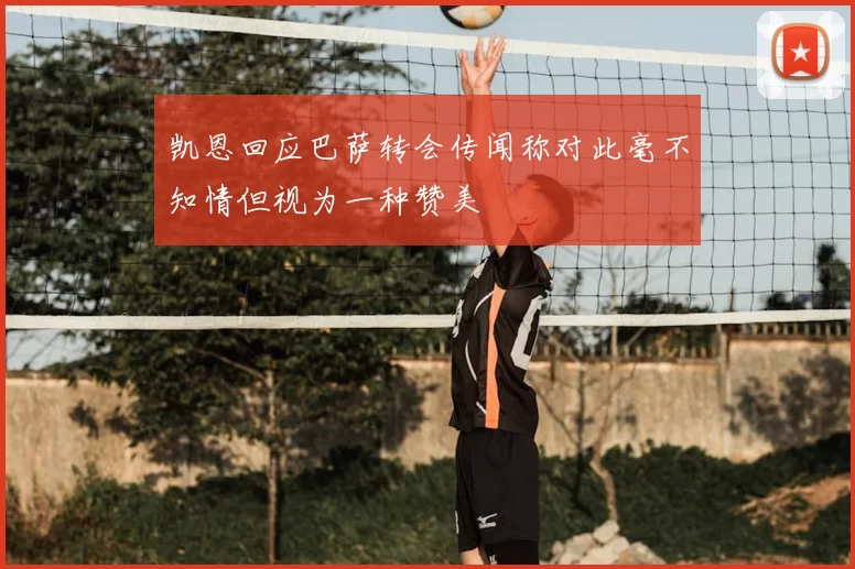 凯恩回应巴萨转会传闻称对此毫不知情但视为一种赞美