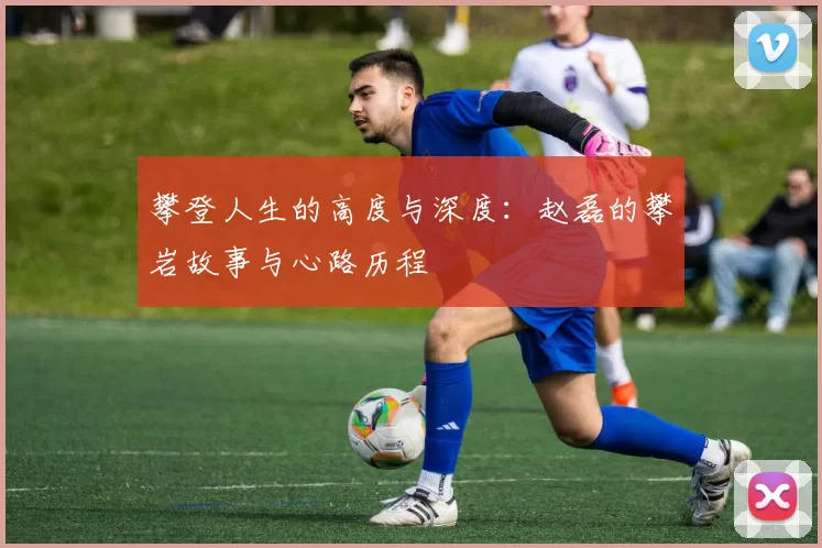攀登人生的高度与深度:赵磊的攀岩故事与心路历程