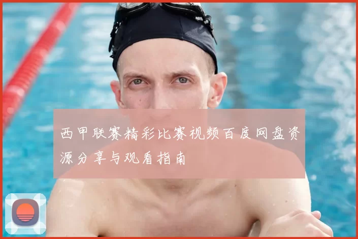 西甲联赛精彩比赛视频百度网盘资源分享与观看指南