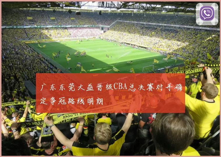 广东东莞大益晋级CBA总决赛对手确定争冠路线明朗