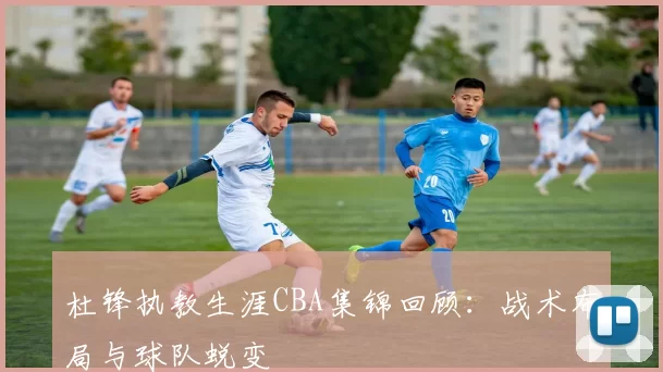 杜锋执教生涯CBA集锦回顾：战术布局与球队蜕变