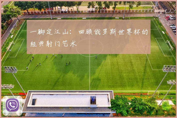 一脚定江山：回顾俄罗斯世界杯的经典射门艺术