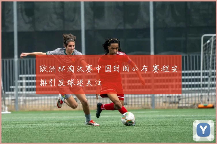 欧洲杯淘汰赛中国时间公布 赛程安排引发球迷关注