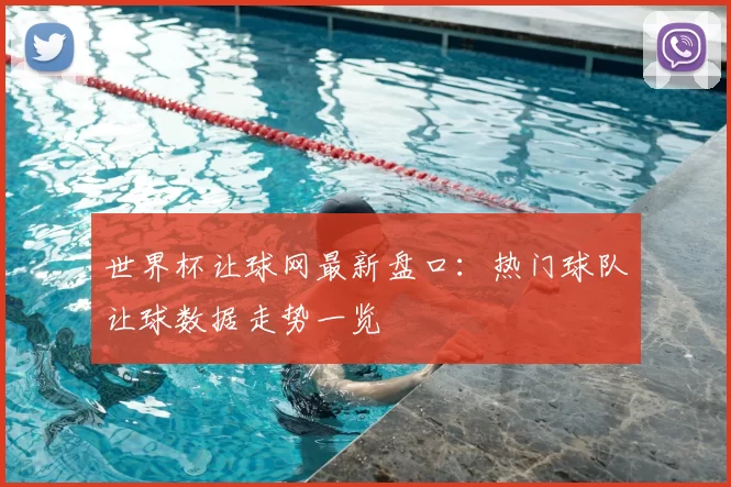 世界杯让球网最新盘口:热门球队让球数据走势一览
