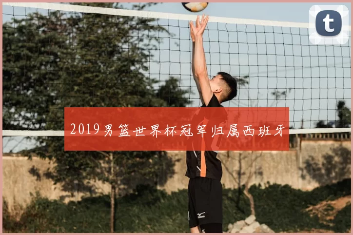 2019男篮世界杯冠军归属西班牙