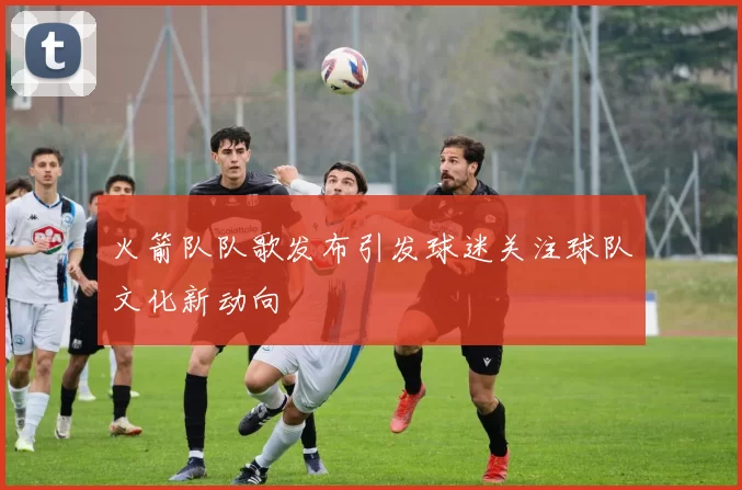 火箭队队歌发布引发球迷关注球队文化新动向