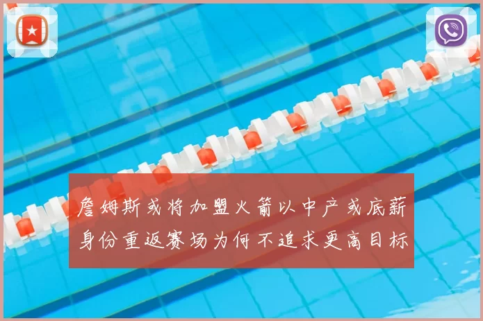 詹姆斯或将加盟火箭以中产或底薪身份重返赛场为何不追求更高目标
