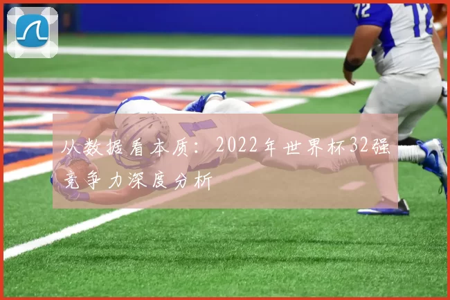 从数据看本质:2022年世界杯32强竞争力深度分析