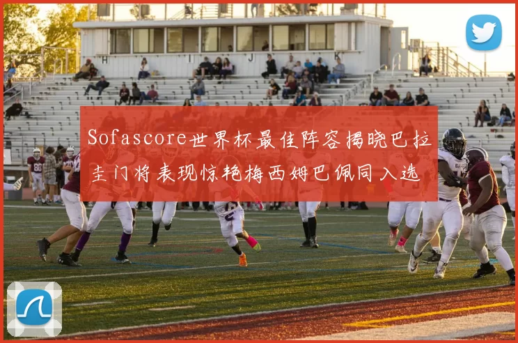Sofascore世界杯最佳阵容揭晓巴拉圭门将表现惊艳梅西姆巴佩同入选