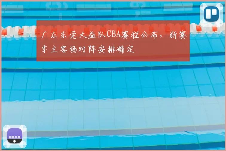 广东东莞大益队CBA赛程公布，新赛季主客场对阵安排确定