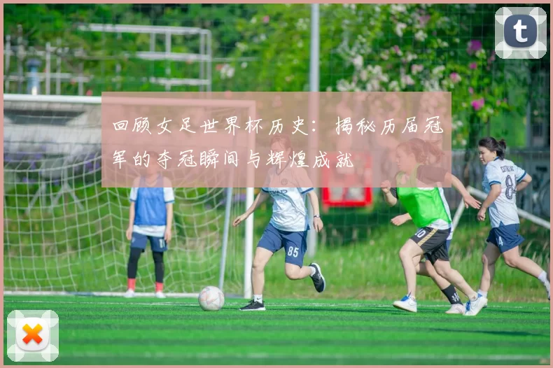 回顾女足世界杯历史：揭秘历届冠军的夺冠瞬间与辉煌成就