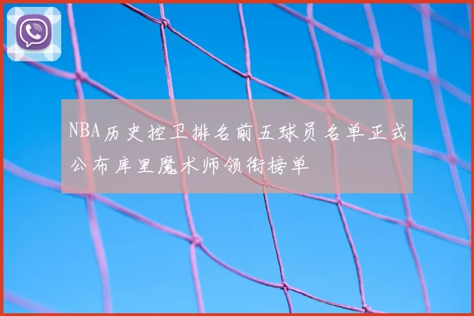 NBA历史控卫排名前五球员名单正式公布库里魔术师领衔榜单