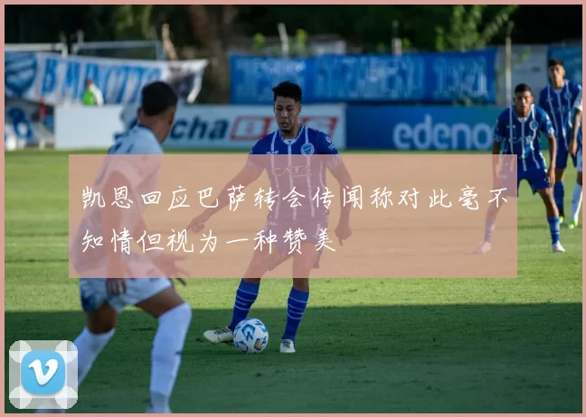 凯恩回应巴萨转会传闻称对此毫不知情但视为一种赞美