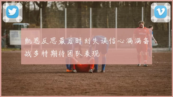 凯恩反思最后时刻失误信心满满备战多特期待团队表现