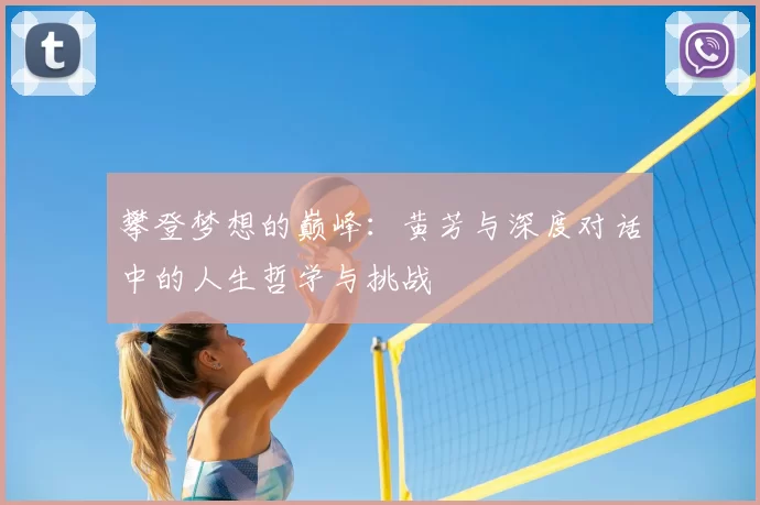 攀登梦想的巅峰:黄芳与深度对话中的人生哲学与挑战