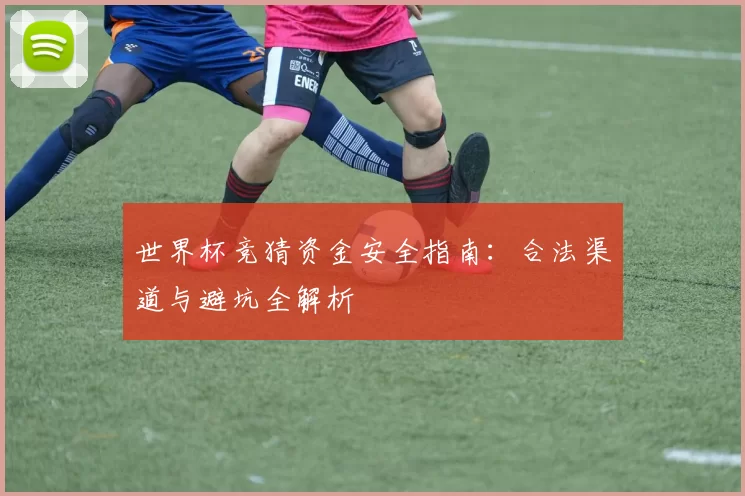世界杯竞猜资金安全指南:合法渠道与避坑全解析
