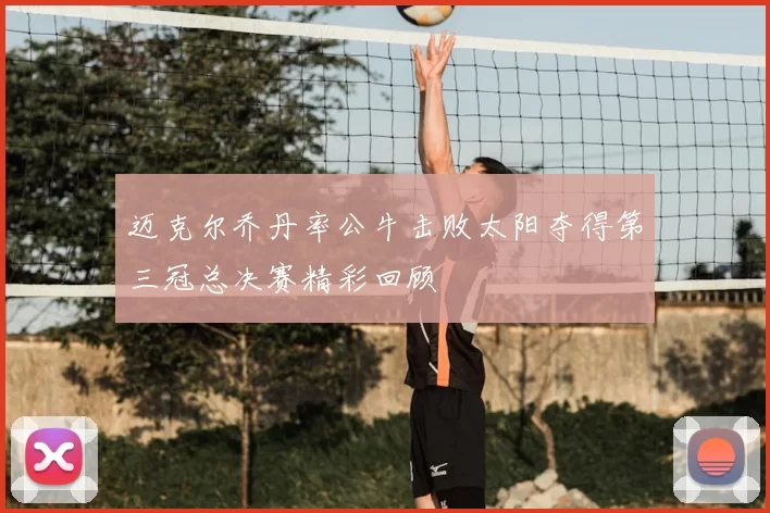 迈克尔乔丹率公牛击败太阳夺得第三冠总决赛精彩回顾