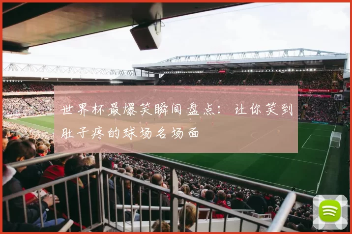 世界杯最爆笑瞬间盘点:让你笑到肚子疼的球场名场面