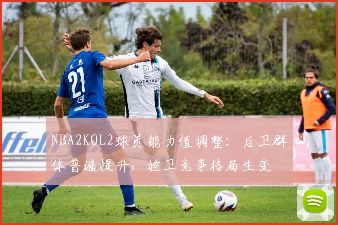 NBA2KOL2球员能力值调整:后卫群体普遍提升,控卫竞争格局生变