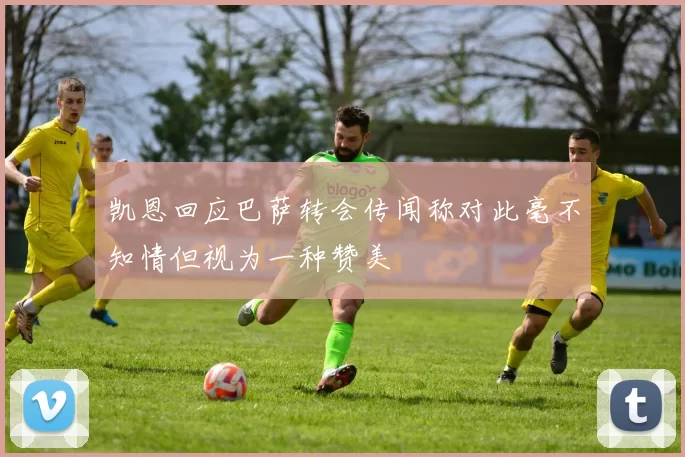 凯恩回应巴萨转会传闻称对此毫不知情但视为一种赞美