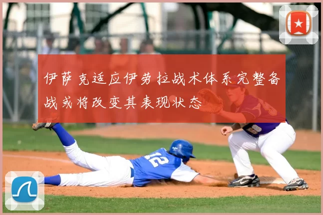伊萨克适应伊劳拉战术体系完整备战或将改变其表现状态