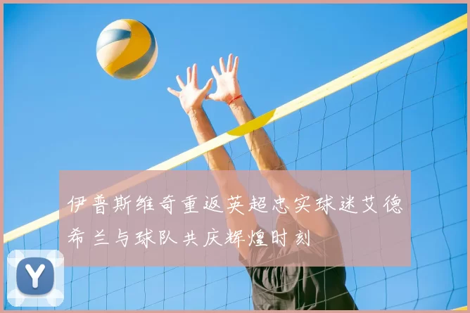 伊普斯维奇重返英超忠实球迷艾德希兰与球队共庆辉煌时刻