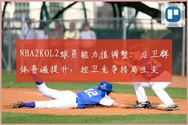 NBA2KOL2球员能力值调整:后卫群体普遍提升,控卫竞争格局生变