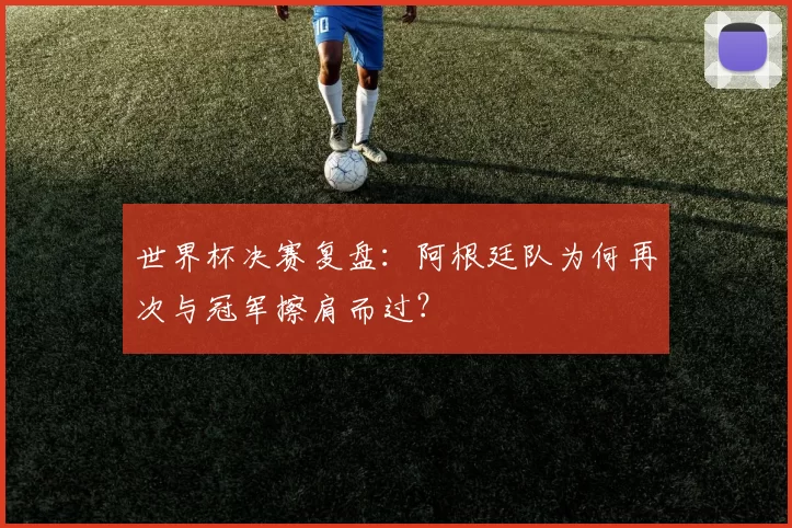 世界杯决赛复盘:阿根廷队为何再次与冠军擦肩而过?
