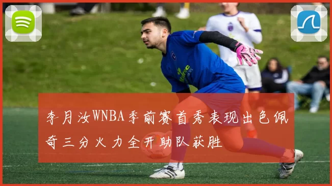 李月汝WNBA季前赛首秀表现出色佩奇三分火力全开助队获胜