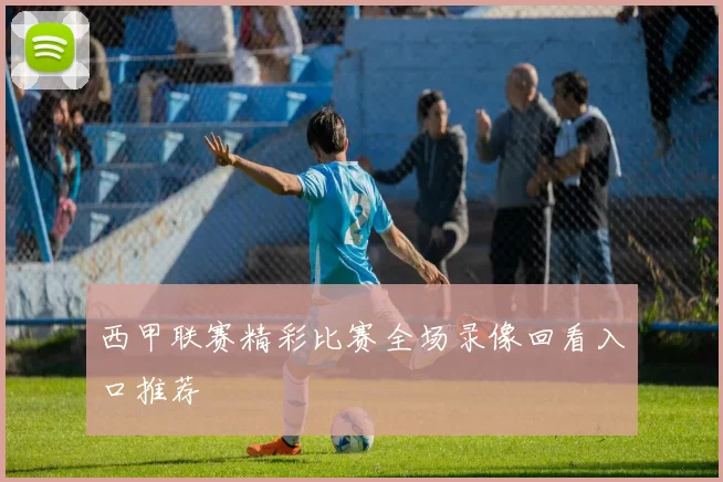 西甲联赛精彩比赛全场录像回看入口推荐