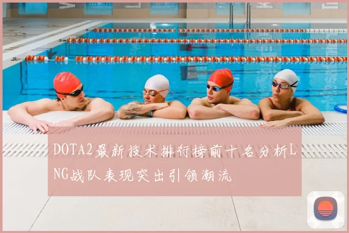 DOTA2最新技术排行榜前十名分析LNG战队表现突出引领潮流