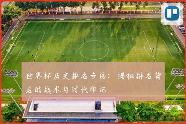 世界杯历史排名专访：揭秘排名背后的战术与时代印记