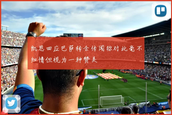 凯恩回应巴萨转会传闻称对此毫不知情但视为一种赞美