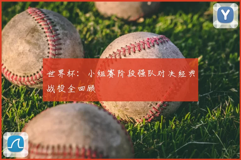 世界杯:小组赛阶段强队对决经典战役全回顾