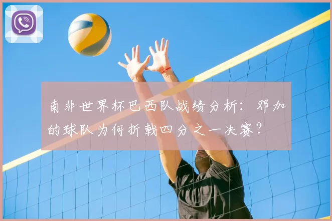南非世界杯巴西队战绩分析:邓加的球队为何折戟四分之一决赛?