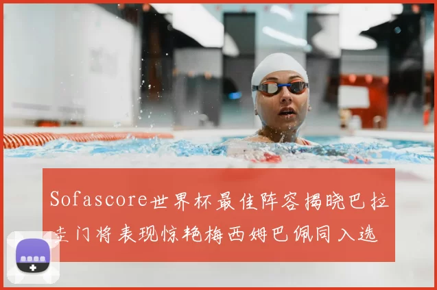 Sofascore世界杯最佳阵容揭晓巴拉圭门将表现惊艳梅西姆巴佩同入选