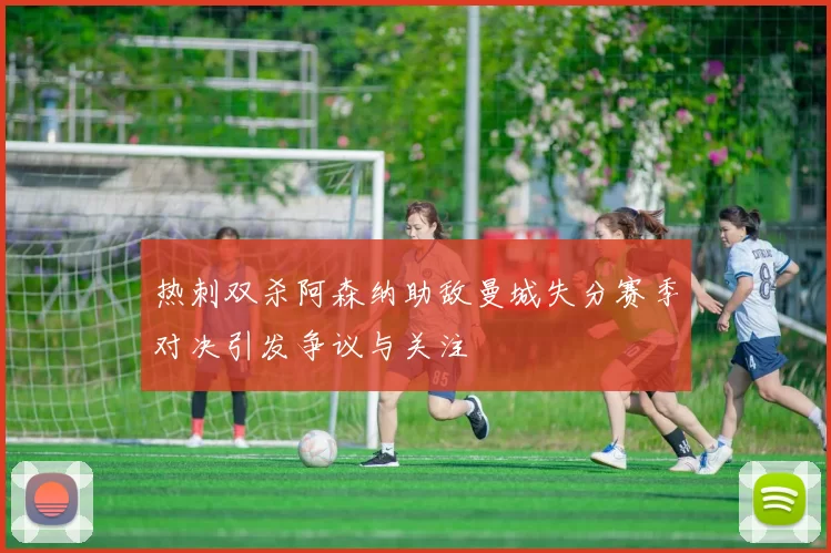 热刺双杀阿森纳助敌曼城失分赛季对决引发争议与关注
