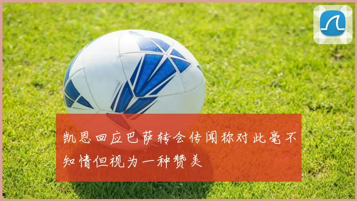凯恩回应巴萨转会传闻称对此毫不知情但视为一种赞美